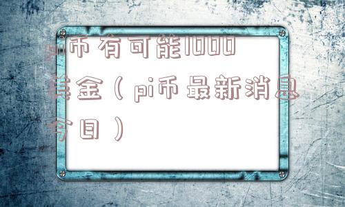 pi币有可能1000美金（pi币最新消息今日）