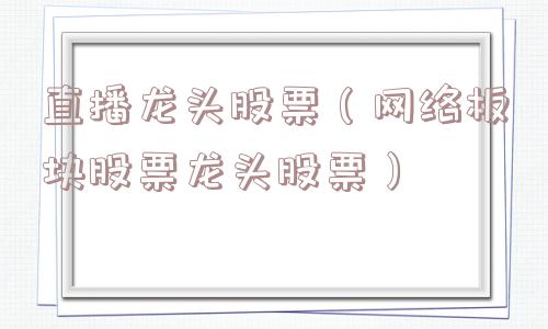 直播龙头股票（网络板块股票龙头股票）