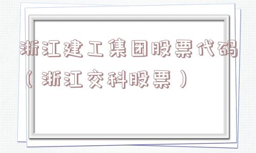 浙江建工集团股票代码（浙江交科股票）
