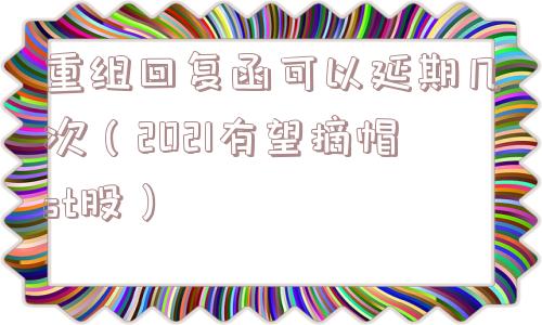 重组回复函可以延期几次(2021有望摘帽st股) 重组回复函可以延期几次(2021有望摘帽st股)