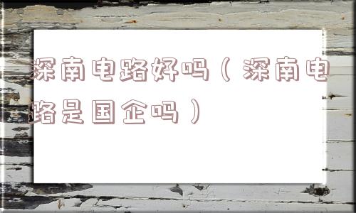 深南电路好吗(深南电路是国企吗) 深南电路好吗(深南电路是国企吗)