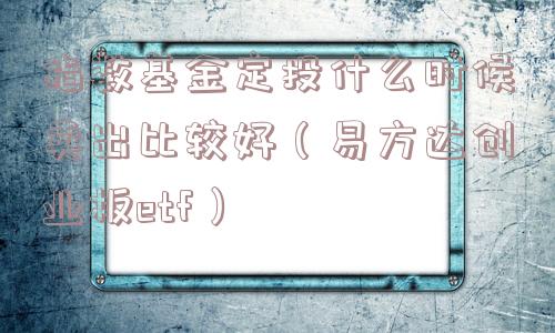 指数基金定投什么时候卖出比较好（易方达创业板etf）