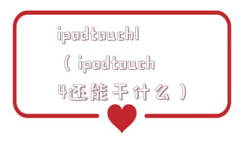 ipodtouch1(ipodtouch4还能干什么) ipodtouch1(ipodtouch4还能干什么)