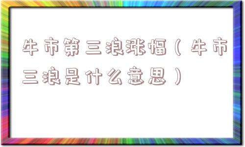牛市第三浪涨幅（牛市三浪是什么意思）