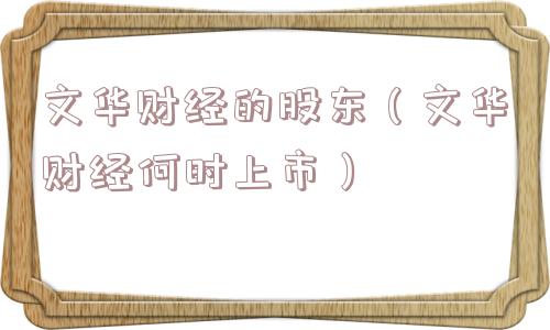 文华财经的股东(文华财经何时上市) 文华财经的股东(文华财经何时上市)