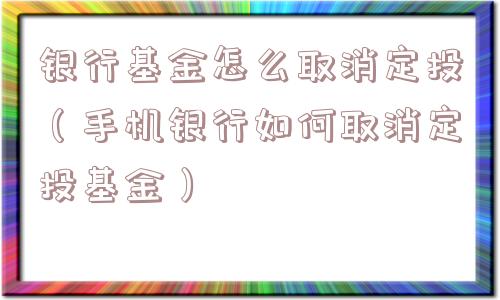 银行基金怎么取消定投（手机银行如何取消定投基金）
