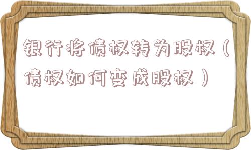 银行将债权转为股权(债权如何变成股权) 银行将债权转为股权(债权如何变成股权)