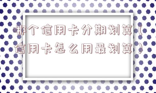 哪个信用卡分期划算（信用卡怎么用最划算）