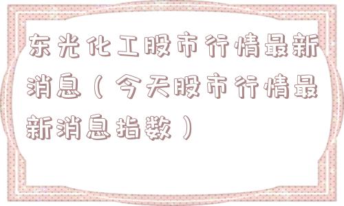 东光化工股市行情最新消息（今天股市行情最新消息指数）