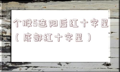 个股5连阳后红十字星（底部红十字星）