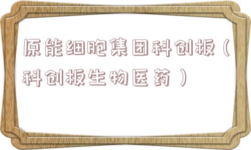原能细胞集团科创板(科创板生物医药) 原能细胞集团科创板(科创板生物医药)