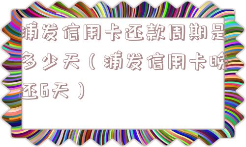 浦发信用卡还款周期是多少天（浦发信用卡晚还6天）