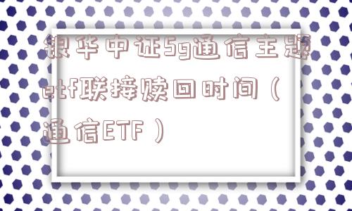 银华中证5g通信主题etf联接赎回时间(通信ETF) 银华中证5g通信主题etf联接赎回时间(通信ETF)