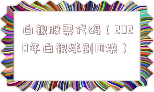 白银股票代码(2020年白银涨到10块) 白银股票代码(2020年白银涨到10块)