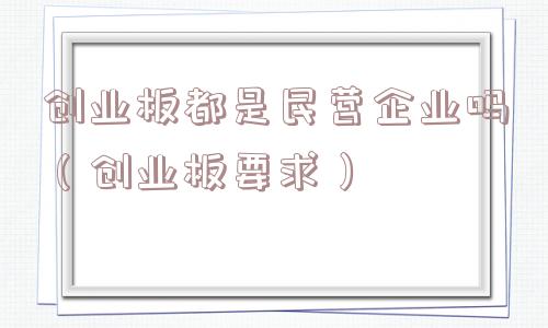 创业板都是民营企业吗（创业板要求）