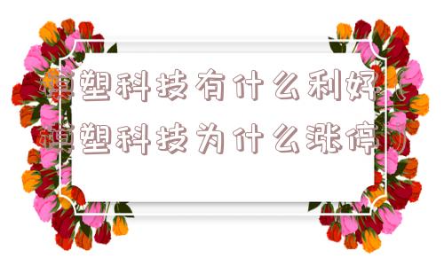 模塑科技有什么利好(模塑科技为什么涨停) 模塑科技有什么利好(模塑科技为什么涨停)