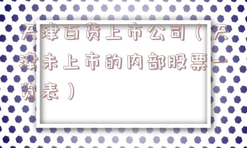 天津百货上市公司（天津未上市的内部股票一览表）