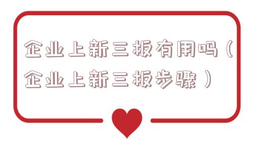 企业上新三板有用吗（企业上新三板步骤）