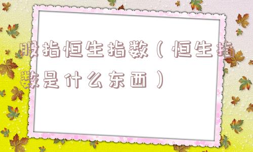 股指恒生指数（恒生指数是什么东西）