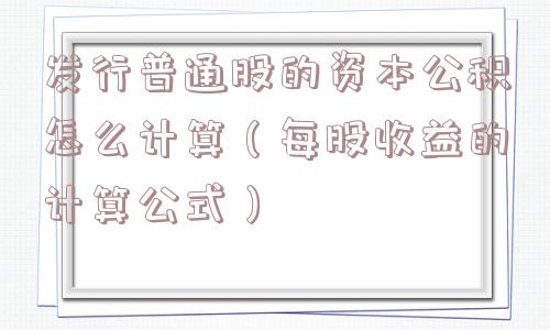 发行普通股的资本公积怎么计算（每股收益的计算公式）