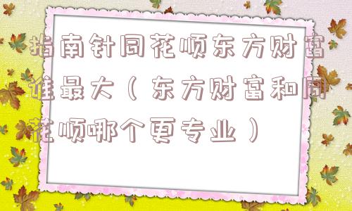 指南针同花顺东方财富谁最大（东方财富和同花顺哪个更专业）