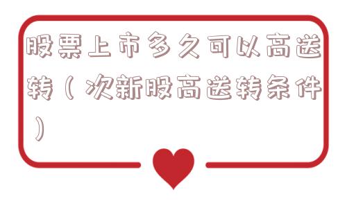 股票上市多久可以高送转(次新股高送转条件) 股票上市多久可以高送转(次新股高送转条件)