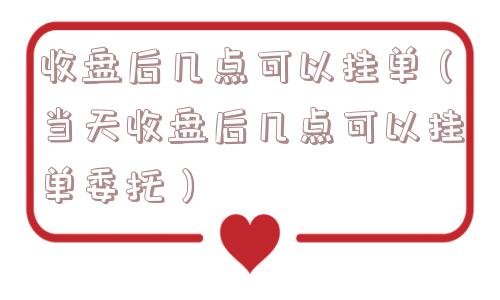 收盘后几点可以挂单（当天收盘后几点可以挂单委托）