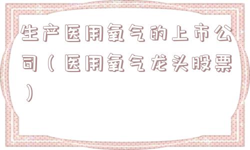 生产医用氧气的上市公司(医用氧气龙头股票) 生产医用氧气的上市公司(医用氧气龙头股票)