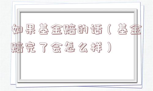 如果基金赔的话(基金赔完了会怎么样) 如果基金赔的话(基金赔完了会怎么样)