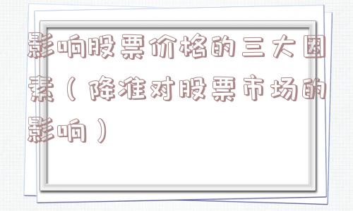 影响股票价格的三大因素(降准对股票市场的影响) 影响股票价格的三大因素(降准对股票市场的影响)