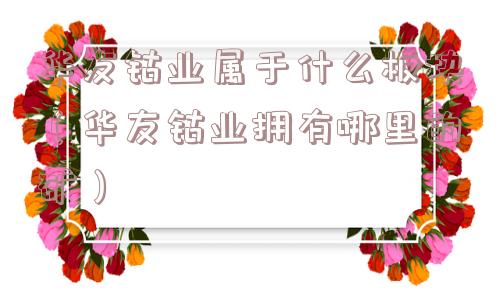 华友钴业属于什么板块(华友钴业拥有哪里的矿) 华友钴业属于什么板块(华友钴业拥有哪里的矿)