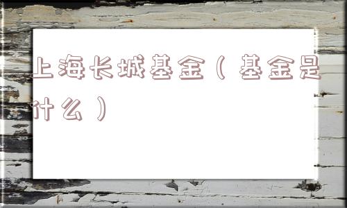 上海长城基金(基金是什么) 上海长城基金(基金是什么)