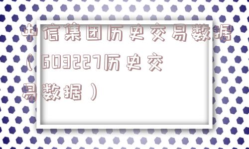 中信集团历史交易数据(603227历史交易数据) 中信集团历史交易数据(603227历史交易数据)