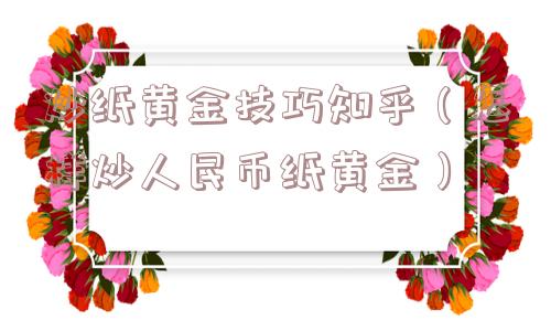 炒纸黄金技巧知乎(怎样炒人民币纸黄金) 炒纸黄金技巧知乎(怎样炒人民币纸黄金)