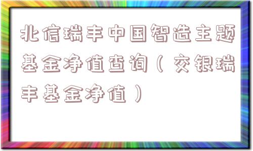 北信瑞丰中国智造主题基金净值查询（交银瑞丰基金净值）
