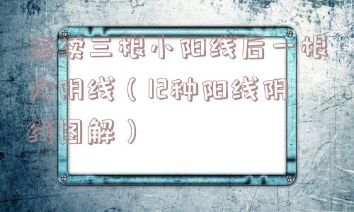 连续三根小阳线后一根大阴线(12种阳线阴线图解) 连续三根小阳线后一根大阴线(12种阳线阴线图解)