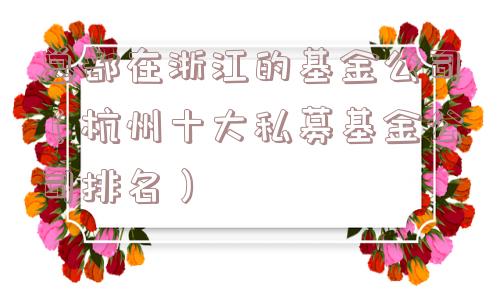 总部在浙江的基金公司(杭州十大私募基金公司排名) 总部在浙江的基金公司(杭州十大私募基金公司排名)