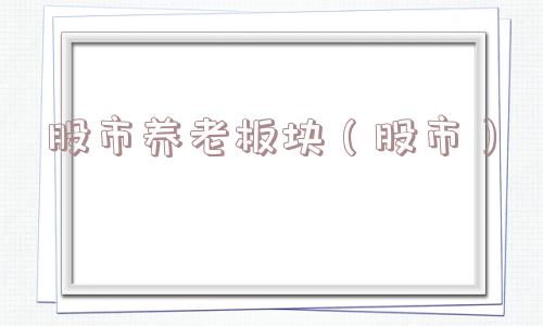 股市养老板块（股市）