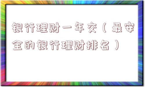银行理财一年交(最安全的银行理财排名) 银行理财一年交(最安全的银行理财排名)