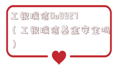 工银瑞信Oo9927（工银瑞信基金安全吗）