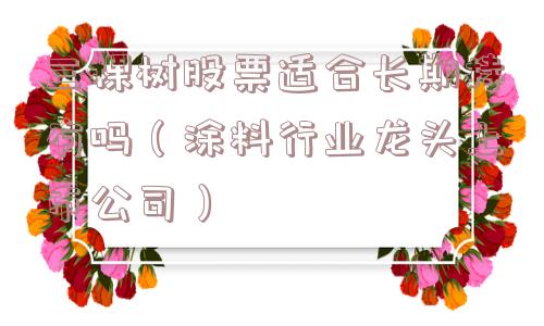 三棵树股票适合长期持有吗(涂料行业龙头上市公司) 三棵树股票适合长期持有吗(涂料行业龙头上市公司)