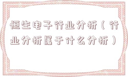 恒生电子行业分析(行业分析属于什么分析) 恒生电子行业分析(行业分析属于什么分析)