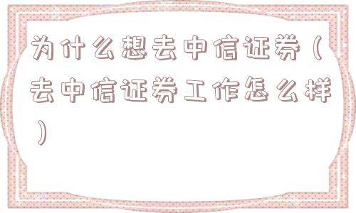为什么想去中信证券（去中信证券工作怎么样）