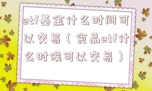 etf基金什么时间可以交易(食品etf什么时候可以交易) etf基金什么时间可以交易(食品etf什么时候可以交易)