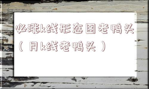 必涨k线形态图老鸭头(月k线老鸭头) 必涨k线形态图老鸭头(月k线老鸭头)
