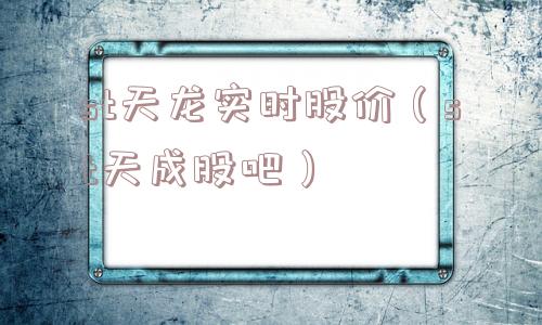 st天龙实时股价(st天成股吧) st天龙实时股价(st天成股吧)
