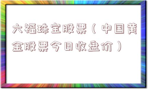 六福珠宝股票(中国黄金股票今日收盘价) 六福珠宝股票(中国黄金股票今日收盘价)