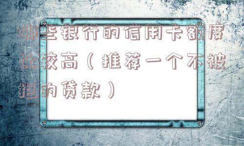 哪些银行的信用卡额度比较高(推荐一个不被拒的贷款) 哪些银行的信用卡额度比较高(推荐一个不被拒的贷款)