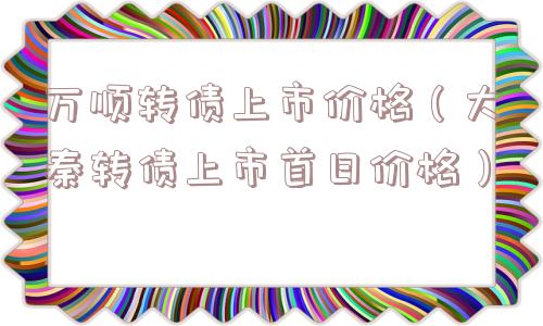 万顺转债上市价格(大秦转债上市首日价格) 万顺转债上市价格(大秦转债上市首日价格)