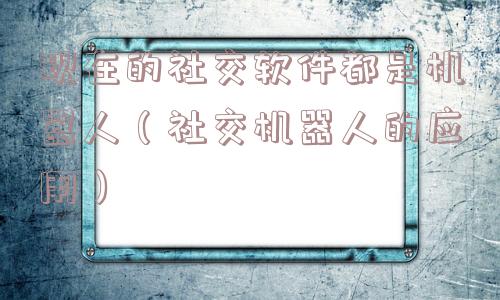 现在的社交软件都是机器人(社交机器人的应用) 现在的社交软件都是机器人(社交机器人的应用)